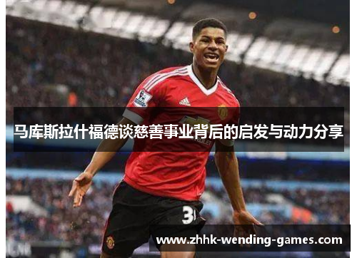 马库斯拉什福德谈慈善事业背后的启发与动力分享