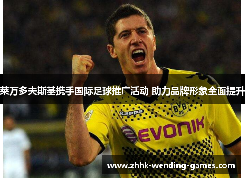 莱万多夫斯基携手国际足球推广活动 助力品牌形象全面提升
