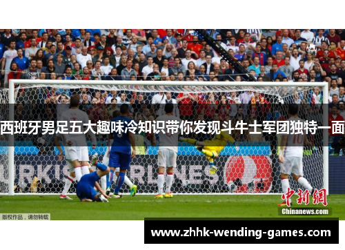 西班牙男足五大趣味冷知识带你发现斗牛士军团独特一面