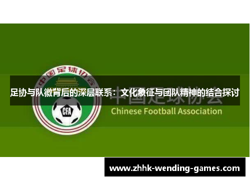 足协与队徽背后的深层联系：文化象征与团队精神的结合探讨