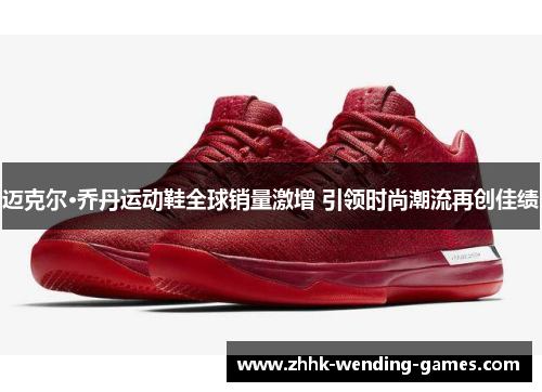 迈克尔·乔丹运动鞋全球销量激增 引领时尚潮流再创佳绩