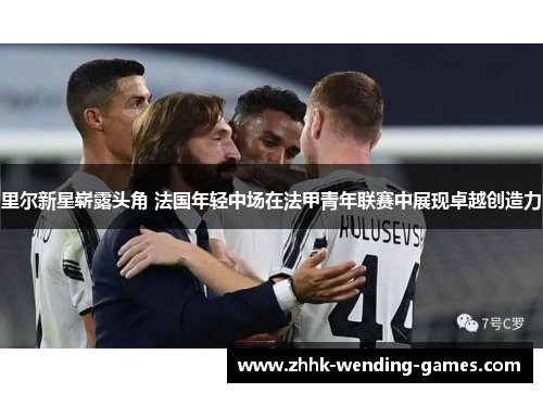 里尔新星崭露头角 法国年轻中场在法甲青年联赛中展现卓越创造力