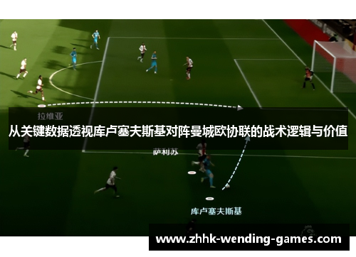 从关键数据透视库卢塞夫斯基对阵曼城欧协联的战术逻辑与价值