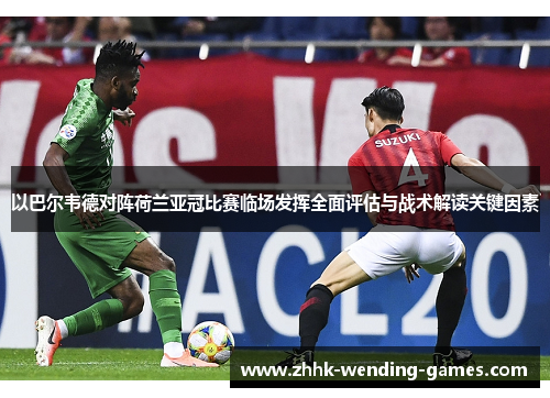 以巴尔韦德对阵荷兰亚冠比赛临场发挥全面评估与战术解读关键因素