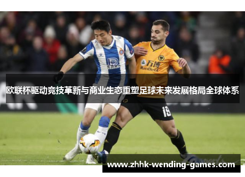 欧联杯驱动竞技革新与商业生态重塑足球未来发展格局全球体系