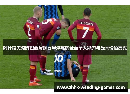 阿什拉夫对阵巴西展现西甲淬炼的全面个人能力与战术价值高光