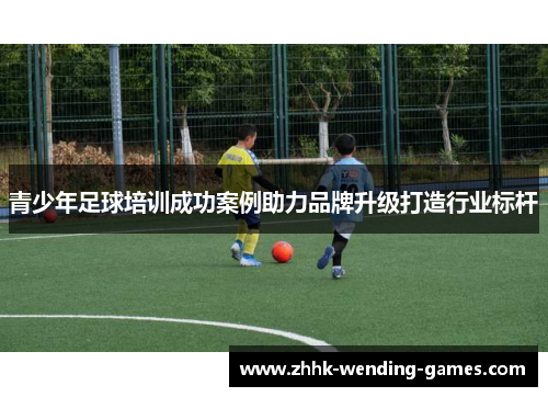 青少年足球培训成功案例助力品牌升级打造行业标杆