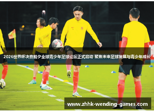 2026世界杯决赛前夕全球青少年足球论坛正式启动 聚焦未来足球发展与青少年成长