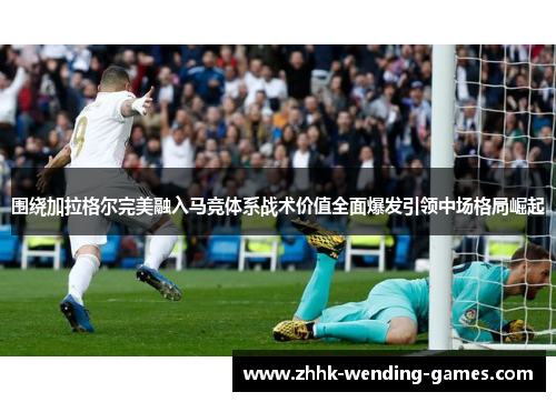 围绕加拉格尔完美融入马竞体系战术价值全面爆发引领中场格局崛起 围绕加拉格尔完美融入马竞体系战术价值全面爆发引领中场格局崛起